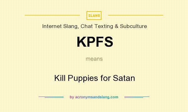 What does KPFS mean? It stands for Kill Puppies for Satan
