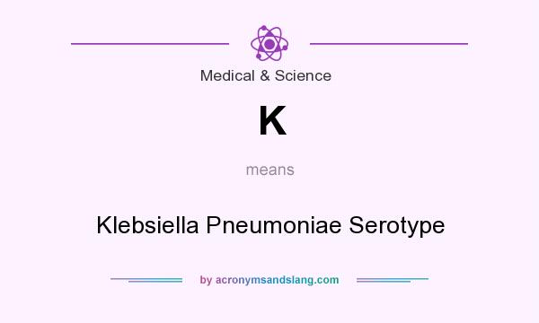 What does K mean? It stands for Klebsiella Pneumoniae Serotype