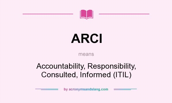 What does ARCI mean? It stands for Accountability, Responsibility, Consulted, Informed (ITIL)