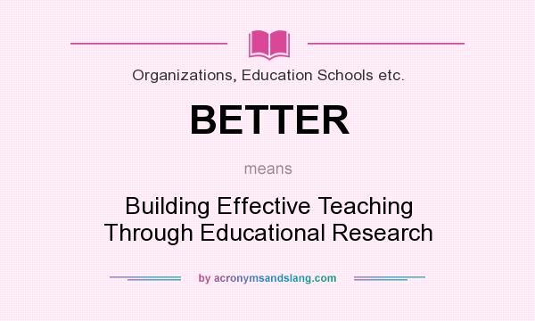 What does BETTER mean? It stands for Building Effective Teaching Through Educational Research