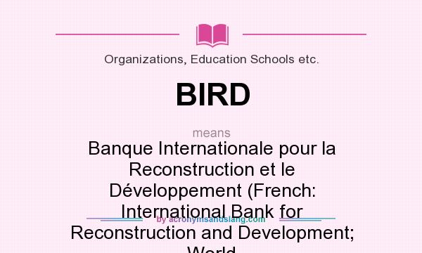 What does BIRD mean? It stands for Banque Internationale pour la Reconstruction et le Développement (French: International Bank for Reconstruction and Development; World Bank; est. 1945)