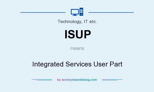 What does ISUP mean? It stands for Integrated Services User Part