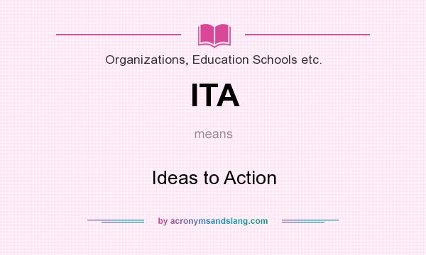 What does ITA mean? It stands for Ideas to Action