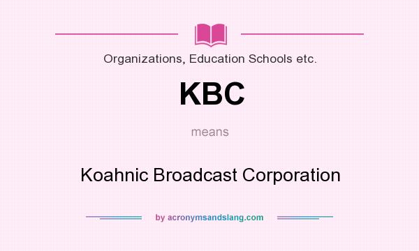 What does KBC mean? It stands for Koahnic Broadcast Corporation