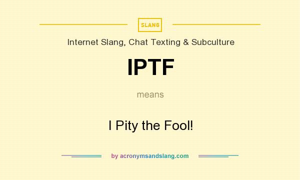 What does IPTF mean? It stands for I Pity the Fool!