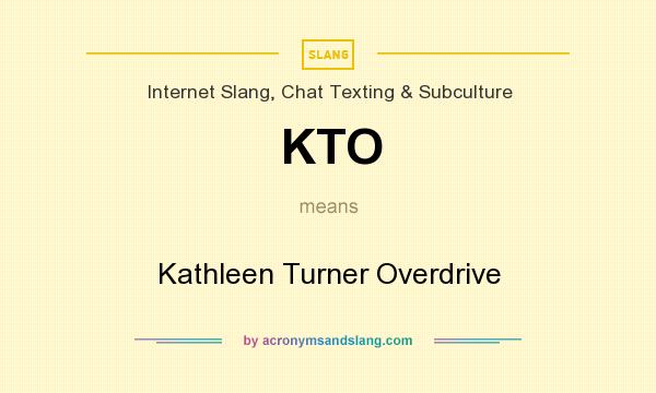 What does KTO mean? It stands for Kathleen Turner Overdrive