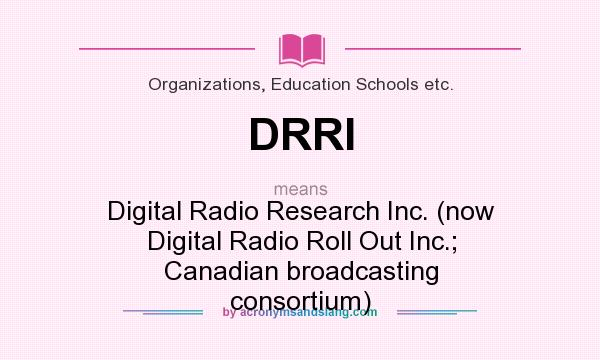 What does DRRI mean? It stands for Digital Radio Research Inc. (now Digital Radio Roll Out Inc.; Canadian broadcasting consortium)