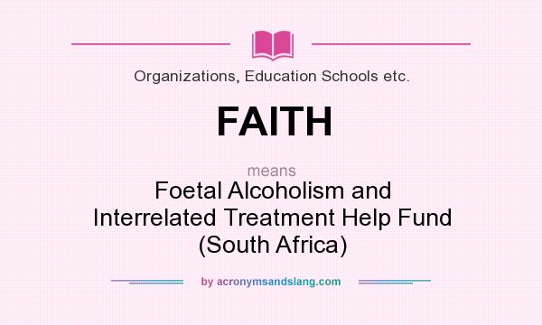 What does FAITH mean? It stands for Foetal Alcoholism and Interrelated Treatment Help Fund (South Africa)