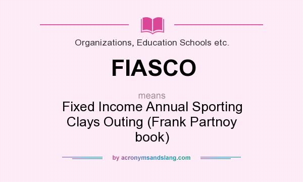What does FIASCO mean? It stands for Fixed Income Annual Sporting Clays Outing (Frank Partnoy book)