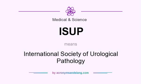 What does ISUP mean? It stands for International Society of Urological Pathology