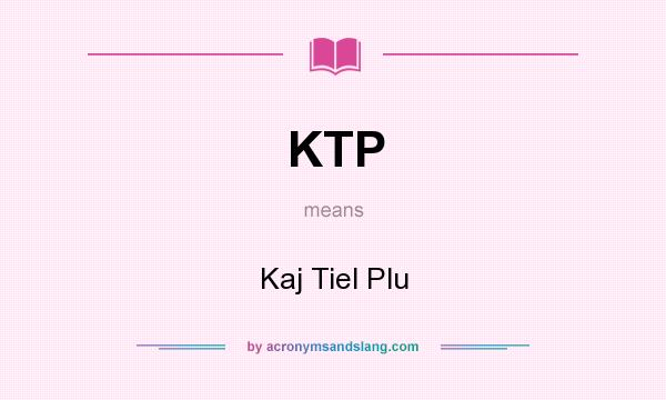 What does KTP mean? It stands for Kaj Tiel Plu