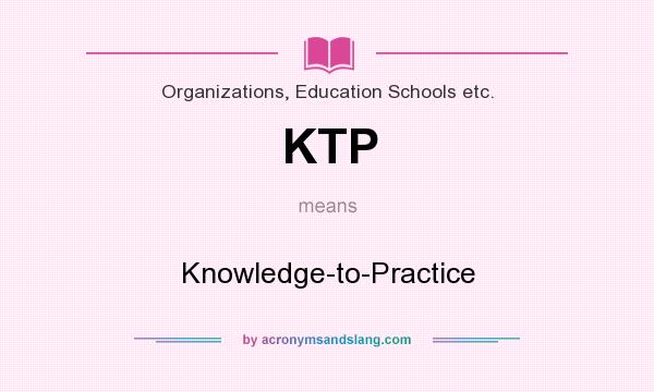 What does KTP mean? It stands for Knowledge-to-Practice