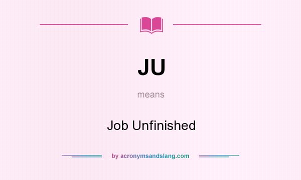 What does JU mean? It stands for Job Unfinished