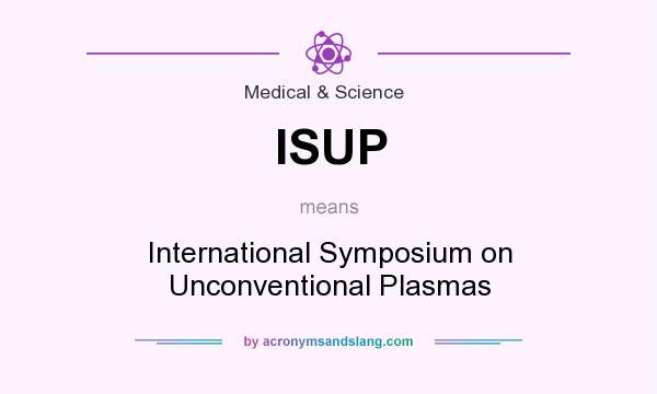What does ISUP mean? It stands for International Symposium on Unconventional Plasmas