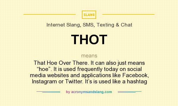 What does THOT mean? It stands for That Hoe Over There. It can also just means “hoe”. It is used frequently today on social media websites and applications like Facebook, Instagram or Twitter. It’s is used like a hashtag