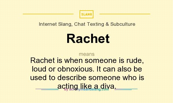 What does Rachet mean? It stands for Rachet is when someone is rude, loud or obnoxious. It can also be used to describe someone who is acting like a diva.