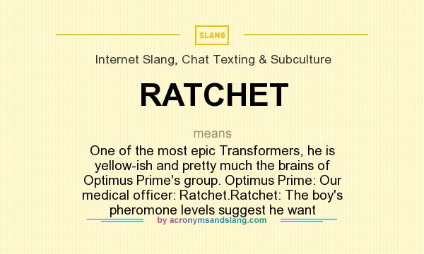 What does RATCHET mean? It stands for One of the most epic Transformers, he is yellow-ish and pretty much the brains of Optimus Prime`s group. Optimus Prime: Our medical officer: Ratchet.Ratchet: The boy`s pheromone levels suggest he want