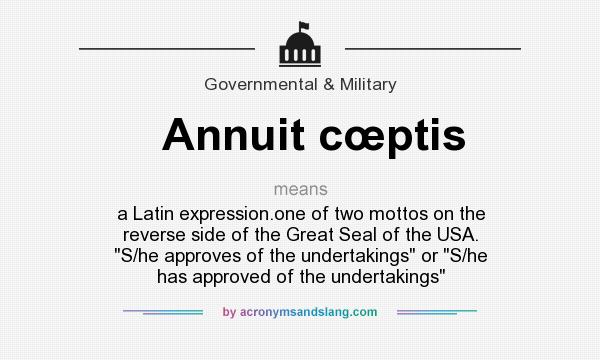 What does Annuit cœptis mean? It stands for a Latin expression.one of two mottos on the reverse side of the Great Seal of the USA. S/he approves of the undertakings or S/he has approved of the undertakings