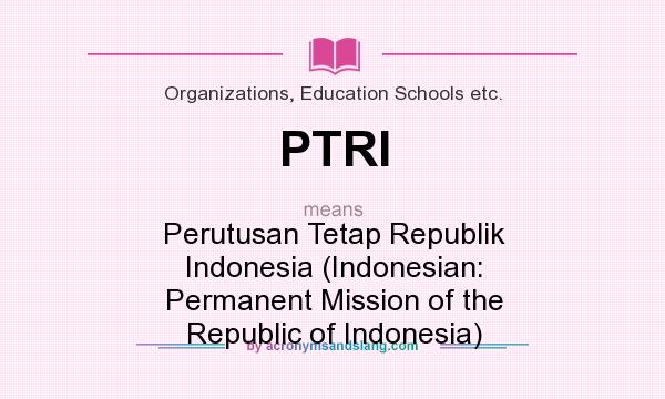 What does PTRI mean? It stands for Perutusan Tetap Republik Indonesia (Indonesian: Permanent Mission of the Republic of Indonesia)