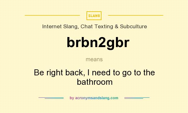 What does brbn2gbr mean? It stands for Be right back, I need to go to the bathroom