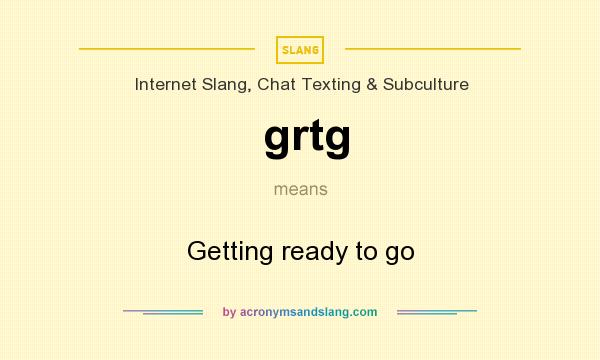 What does grtg mean? It stands for Getting ready to go