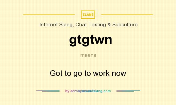 What does gtgtwn mean? It stands for Got to go to work now