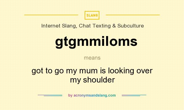 What does gtgmmiloms mean? It stands for got to go my mum is looking over my shoulder