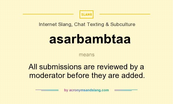 What does asarbambtaa mean? It stands for All submissions are reviewed by a moderator before they are added.
