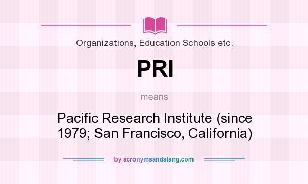What does PRI mean? It stands for Pacific Research Institute (since 1979; San Francisco, California)