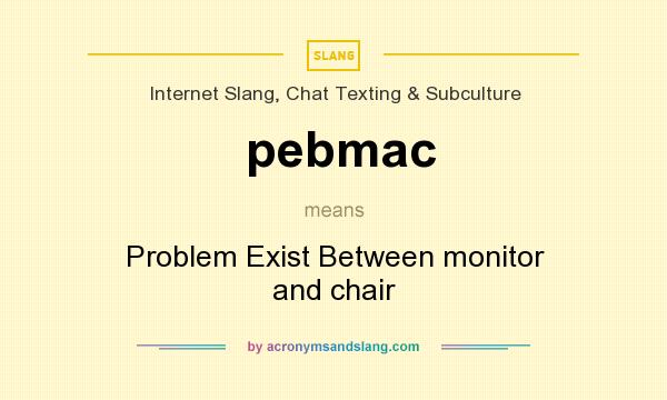 What does pebmac mean? It stands for Problem Exist Between monitor and chair