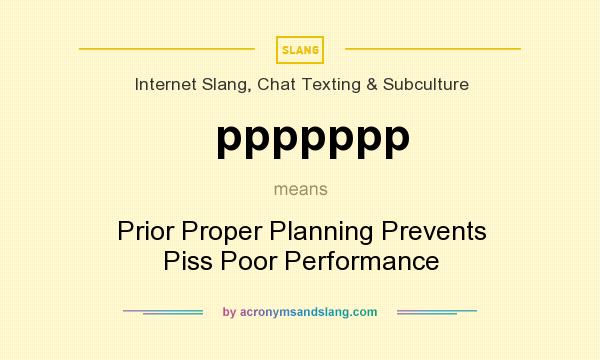 What does ppppppp mean? It stands for Prior Proper Planning Prevents Piss Poor Performance