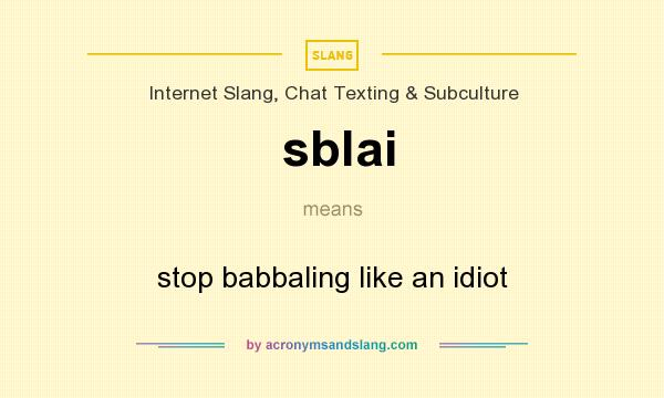 What does sblai mean? It stands for stop babbaling like an idiot
