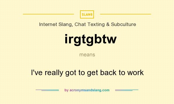 What does irgtgbtw mean? It stands for I`ve really got to get back to work