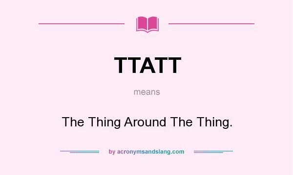 What does TTATT mean? It stands for The Thing Around The Thing.