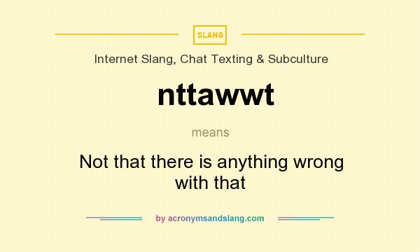 What does nttawwt mean? It stands for Not that there is anything wrong with that