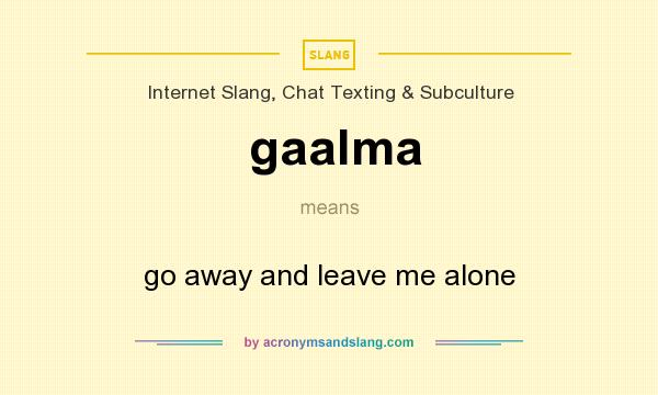 What does gaalma mean? It stands for go away and leave me alone
