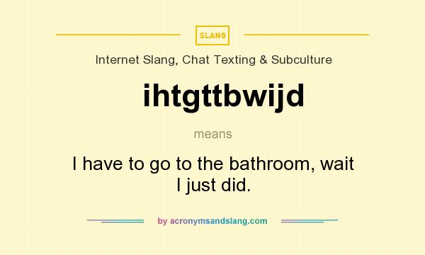 What does ihtgttbwijd mean? It stands for I have to go to the bathroom, wait I just did.