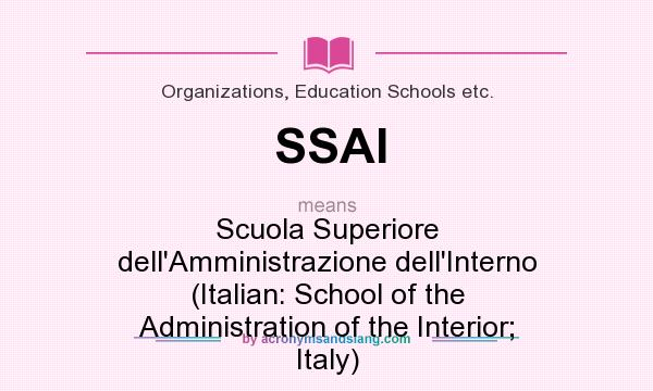 What does SSAI mean? It stands for Scuola Superiore dell`Amministrazione dell`Interno (Italian: School of the Administration of the Interior; Italy)