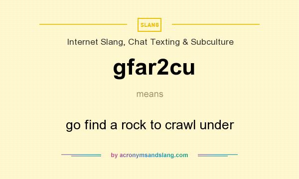 What does gfar2cu mean? It stands for go find a rock to crawl under