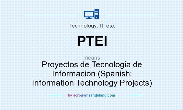 What does PTEI mean? It stands for Proyectos de Tecnologia de Informacion (Spanish: Information Technology Projects)