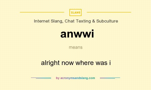 What does anwwi mean? It stands for alright now where was i