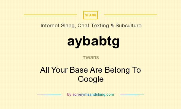 What does aybabtg mean? It stands for All Your Base Are Belong To Google