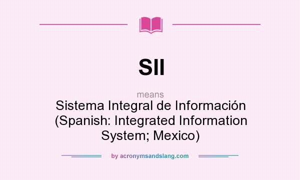 What does SII mean? It stands for Sistema Integral de Información (Spanish: Integrated Information System; Mexico)