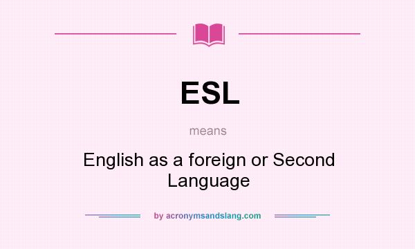 What does ESL mean? It stands for English as a foreign or Second Language