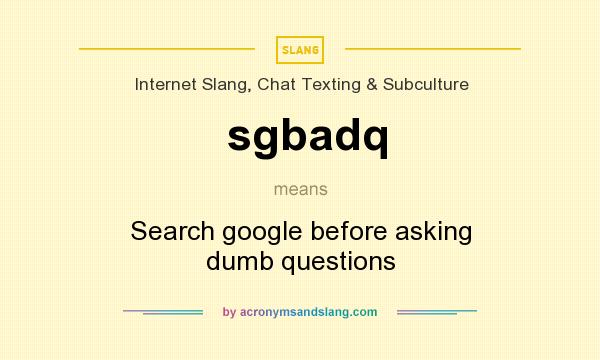 What does sgbadq mean? It stands for Search google before asking dumb questions