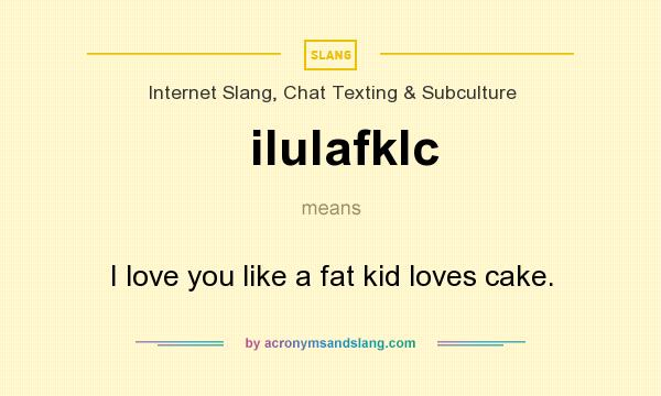 What does ilulafklc mean? It stands for I love you like a fat kid loves cake.