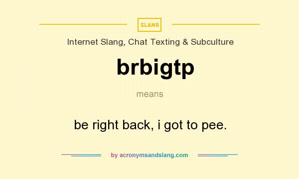 What does brbigtp mean? It stands for be right back, i got to pee.