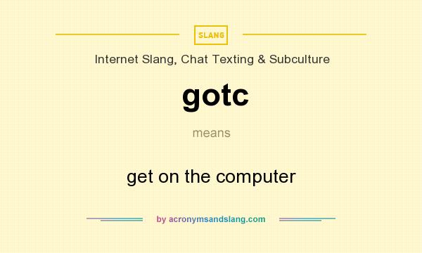 What does gotc mean? It stands for get on the computer