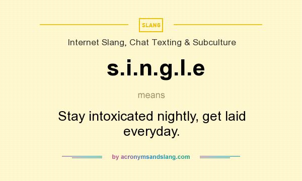 What does s.i.n.g.l.e mean? It stands for Stay intoxicated nightly, get laid everyday.