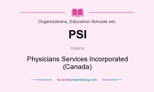 What does PSI mean? It stands for Physicians Services Incorporated (Canada)